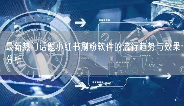 最新热门话题小红书刷粉软件的流行趋势与效果分析