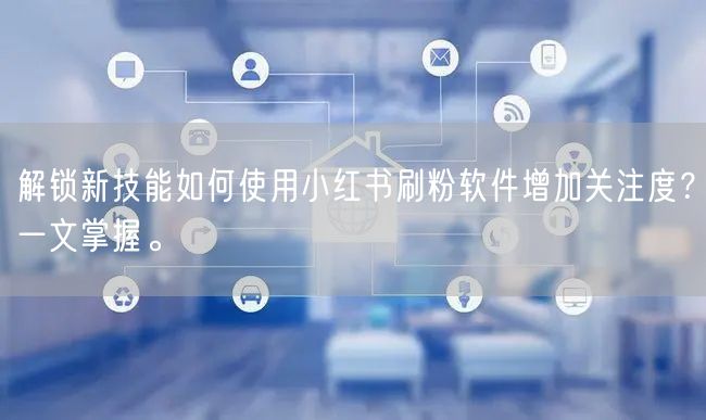 解锁新技能如何使用小红书刷粉软件增加关注度？一文掌握。