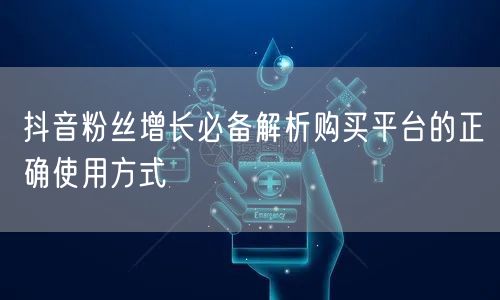 抖音粉丝增长必备解析购买平台的正确使用方式