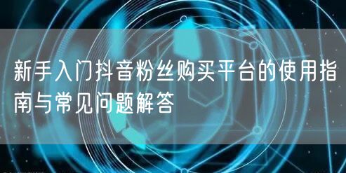 新手入门抖音粉丝购买平台的使用指南与常见问题解答