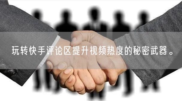 玩转快手评论区提升视频热度的秘密武器。
