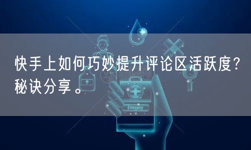 快手上如何巧妙提升评论区活跃度？秘诀分享。