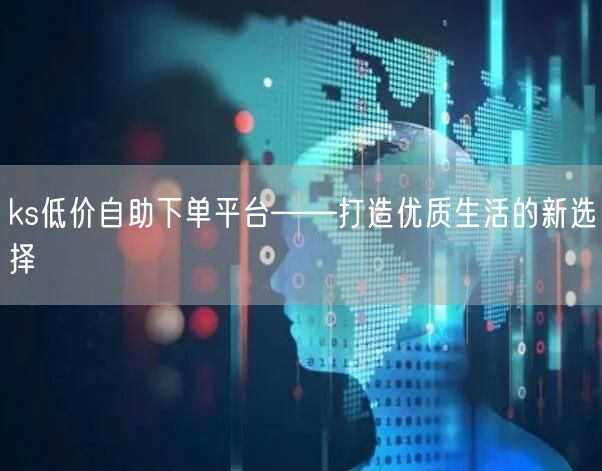 ks低价自助下单平台——打造优质生活的新选择