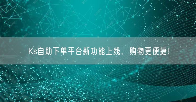 Ks自助下单平台新功能上线，购物更便捷！