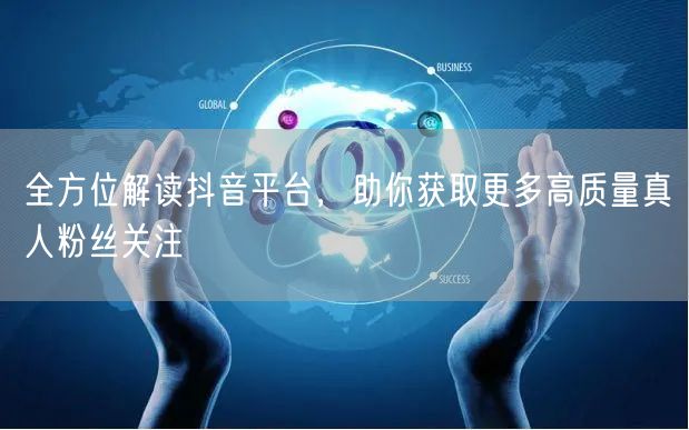 全方位解读抖音平台，助你获取更多高质量真人粉丝关注