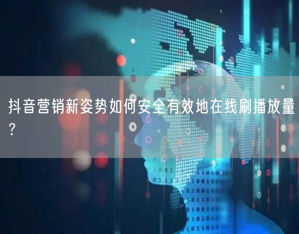 抖音营销新姿势如何安全有效地在线刷播放量？