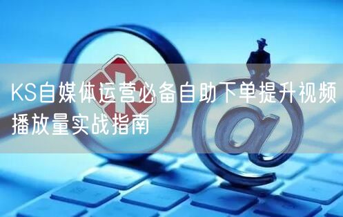 KS自媒体运营必备自助下单提升视频播放量实战指南
