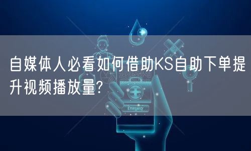 自媒体人必看如何借助KS自助下单提升视频播放量?