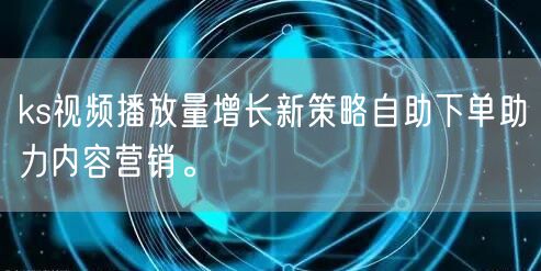 ks视频播放量增长新策略自助下单助力内容营销。