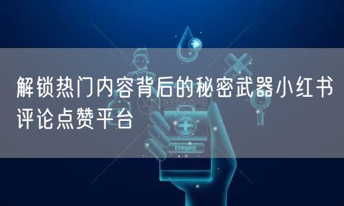 解锁热门内容背后的秘密武器小红书评论点赞平台
