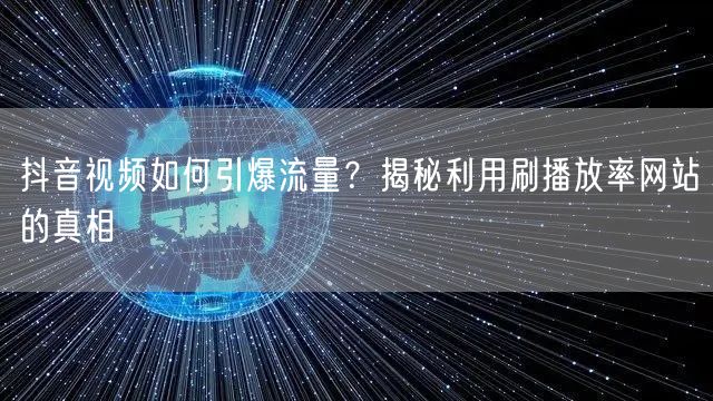 抖音视频如何引爆流量？揭秘利用刷播放率网站的真相