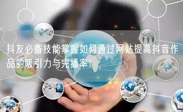 抖友必备技能掌握如何通过网站提高抖音作品的吸引力与完播率！