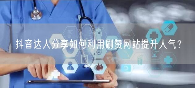 抖音达人分享如何利用刷赞网站提升人气？