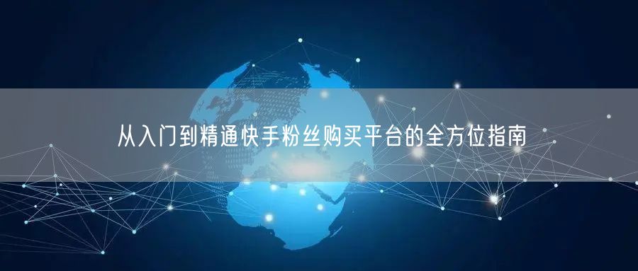 从入门到精通快手粉丝购买平台的全方位指南
