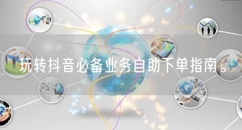 玩转抖音必备业务自助下单指南。