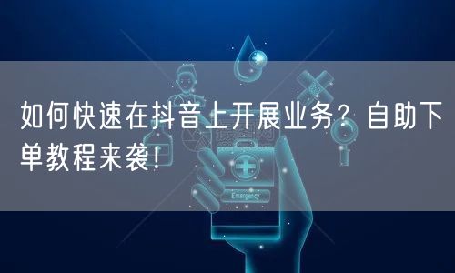 如何快速在抖音上开展业务？自助下单教程来袭！