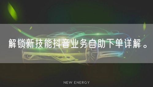解锁新技能抖音业务自助下单详解。