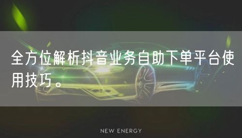 全方位解析抖音业务自助下单平台使用技巧。