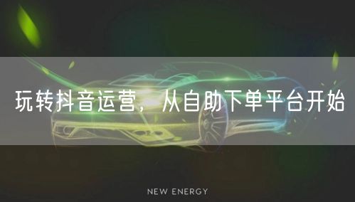 玩转抖音运营，从自助下单平台开始