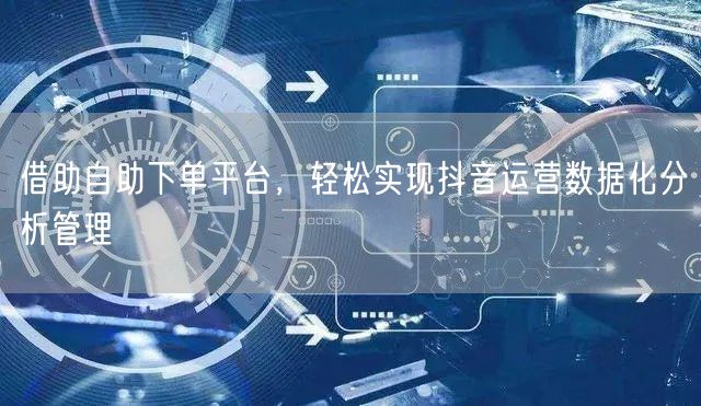 借助自助下单平台，轻松实现抖音运营数据化分析管理