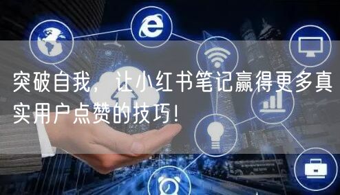 突破自我，让小红书笔记赢得更多真实用户点赞的技巧！