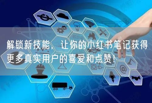解锁新技能，让你的小红书笔记获得更多真实用户的喜爱和点赞！
