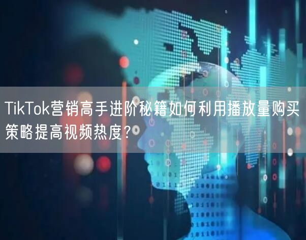 TikTok营销高手进阶秘籍如何利用播放量购买策略提高视频热度？