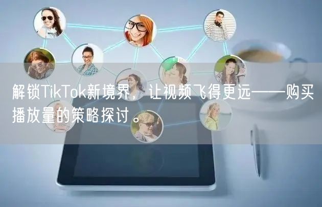 解锁TikTok新境界，让视频飞得更远——购买播放量的策略探讨。