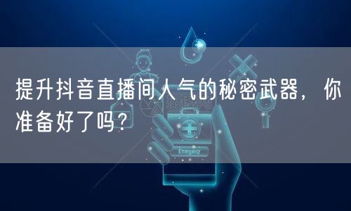 提升抖音直播间人气的秘密武器，你准备好了吗？
