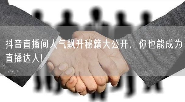 抖音直播间人气飙升秘籍大公开，你也能成为直播达人!