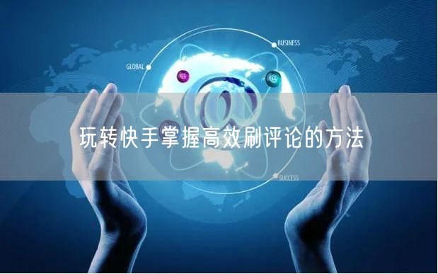 玩转快手掌握高效刷评论的方法