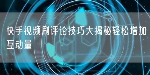 快手视频刷评论技巧大揭秘轻松增加互动量