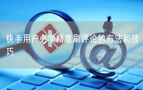 快手用户必学精准刷评论的方法和技巧