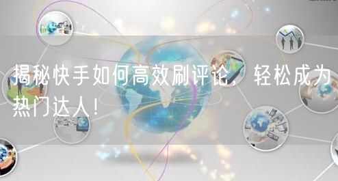 揭秘快手如何高效刷评论，轻松成为热门达人！