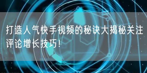 打造人气快手视频的秘诀大揭秘关注评论增长技巧！