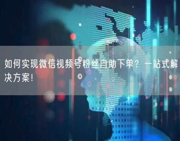 如何实现微信视频号粉丝自助下单？一站式解决方案！