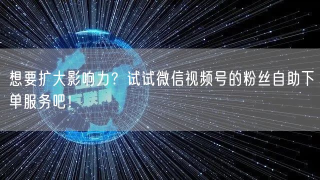 想要扩大影响力？试试微信视频号的粉丝自助下单服务吧！