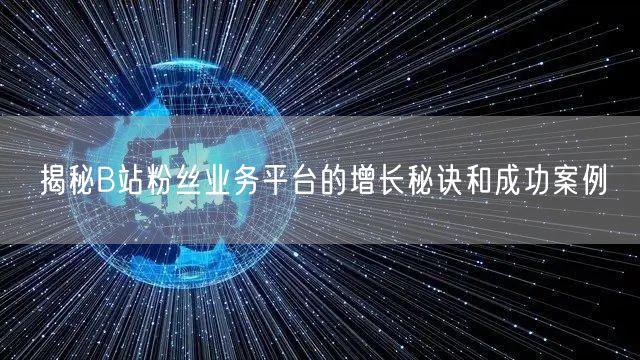 揭秘B站粉丝业务平台的增长秘诀和成功案例