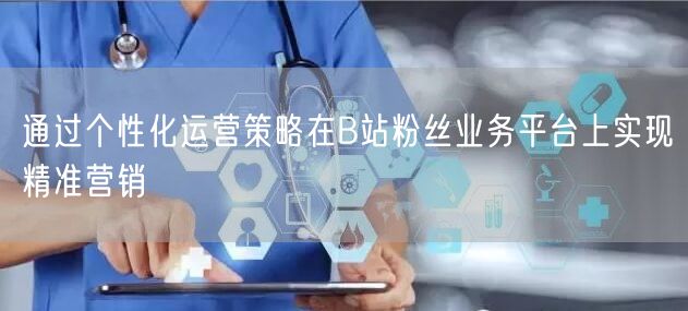 通过个性化运营策略在B站粉丝业务平台上实现精准营销