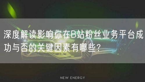 深度解读影响你在B站粉丝业务平台成功与否的关键因素有哪些？