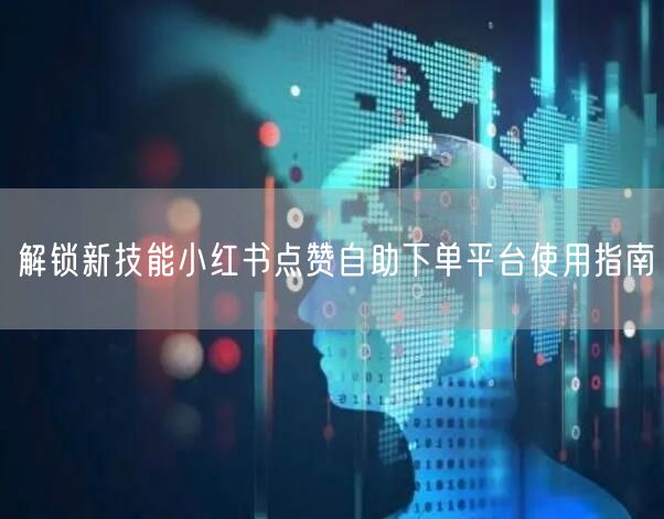 解锁新技能小红书点赞自助下单平台使用指南