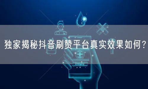 独家揭秘抖音刷赞平台真实效果如何？