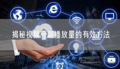 揭秘视频号刷播放量的有效方法
