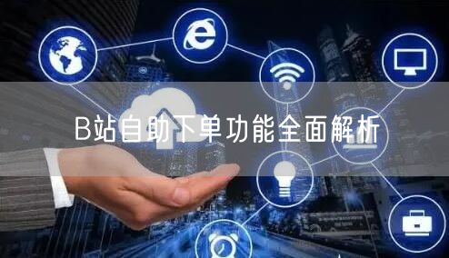 B站自助下单功能全面解析