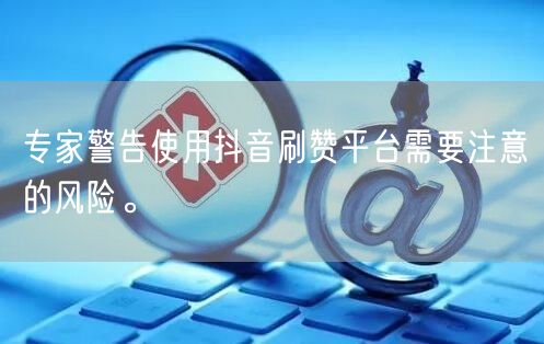 专家警告使用抖音刷赞平台需要注意的风险。