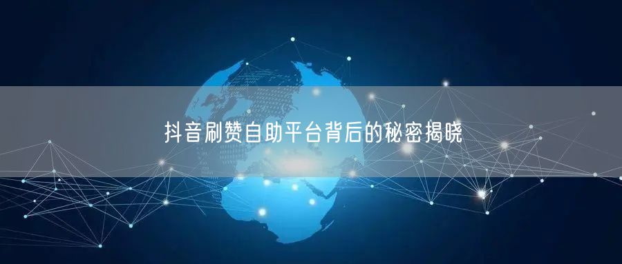 抖音刷赞自助平台背后的秘密揭晓