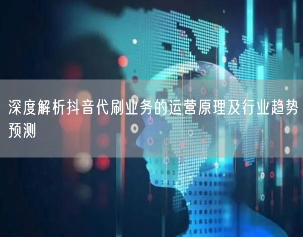 深度解析抖音代刷业务的运营原理及行业趋势预测
