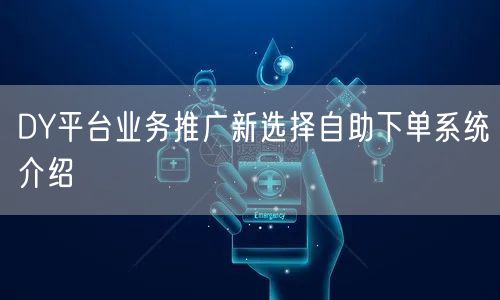 DY平台业务推广新选择自助下单系统介绍