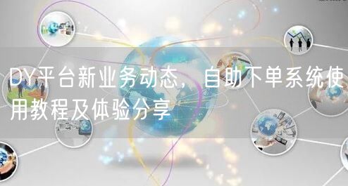 DY平台新业务动态，自助下单系统使用教程及体验分享
