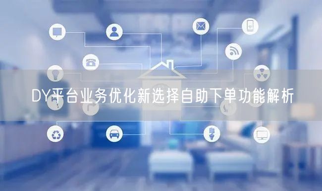 DY平台业务优化新选择自助下单功能解析